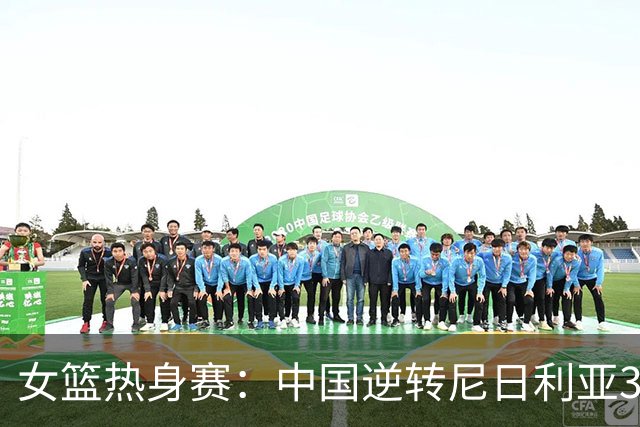女篮热身赛：中国逆转尼日利亚31分失败 张子宇伤停杨舒予23+5