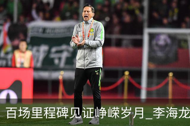 百场里程碑见证峥嵘岁月 李海龙拼搏诠释职业精神