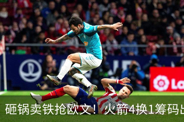 砸锅卖铁抢欧文！火箭4换1筹码出炉：休城豪赌打包两首轮和亚当斯