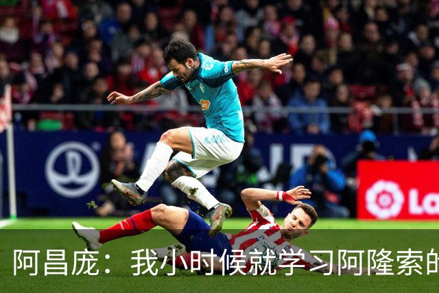 阿昌庞：我小时候就学习阿隆索的集锦，他传球怎么能那么轻松
